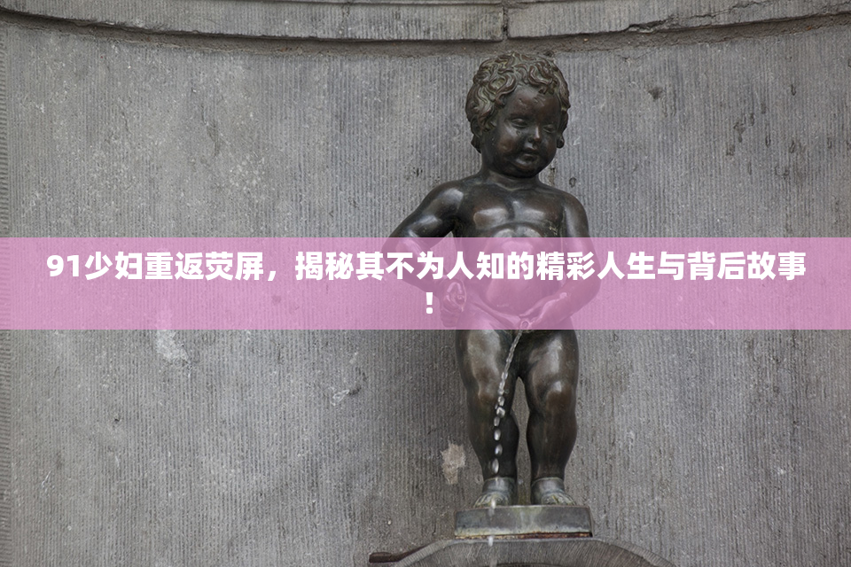 91少妇重返荧屏，揭秘其不为人知的精彩人生与背后故事！