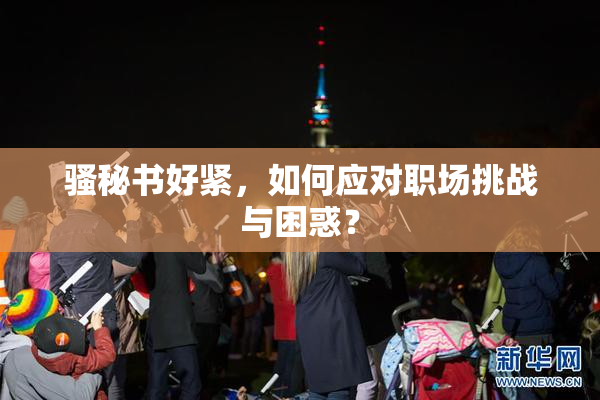 骚秘书好紧，如何应对职场挑战与困惑？