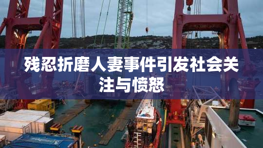 残忍折磨人妻事件引发社会关注与愤怒