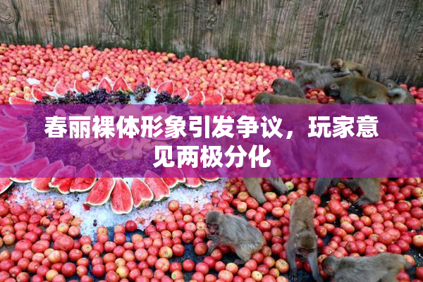 春丽裸体形象引发争议，玩家意见两极分化