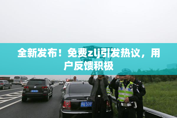 全新发布！免费zlj引发热议，用户反馈积极