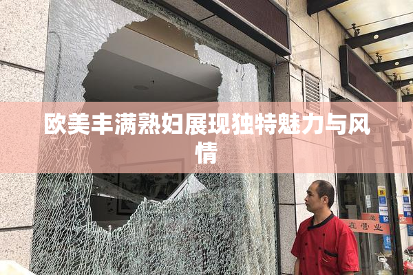 欧美丰满熟妇展现独特魅力与风情