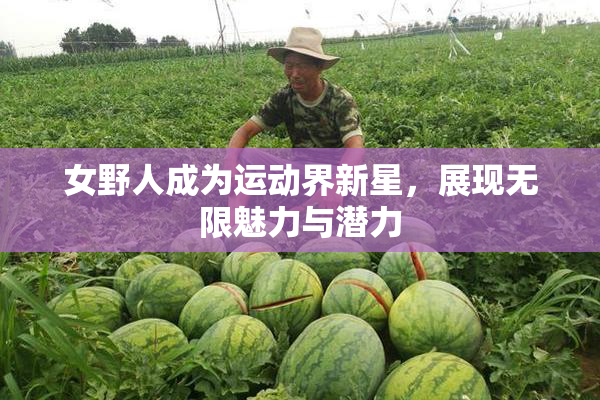 女野人成为运动界新星，展现无限魅力与潜力