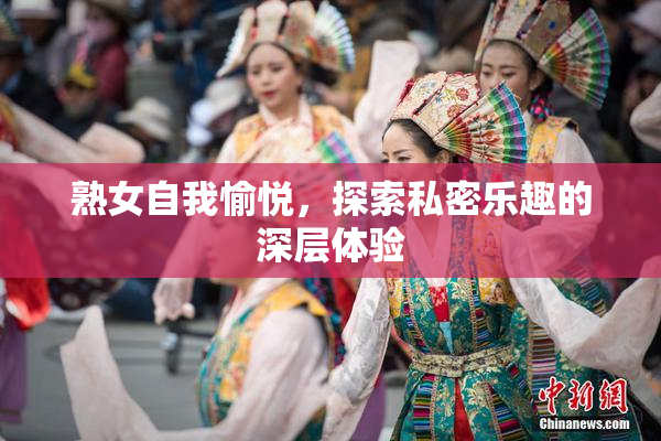 熟女自我愉悦，探索私密乐趣的深层体验