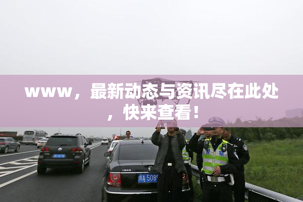 www，最新动态与资讯尽在此处，快来查看！