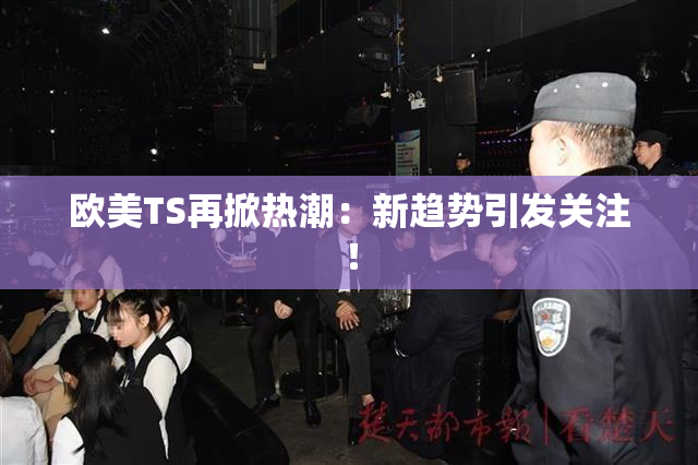 欧美TS再掀热潮：新趋势引发关注！