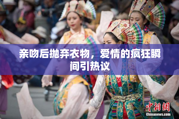 亲吻后抛弃衣物，爱情的疯狂瞬间引热议