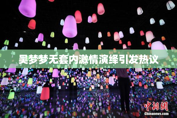 吴梦梦无套内激情演绎引发热议