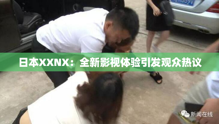 日本XXNX：全新影视体验引发观众热议