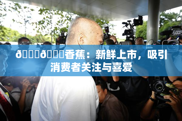 🔞🔞香蕉：新鲜上市，吸引消费者关注与喜爱