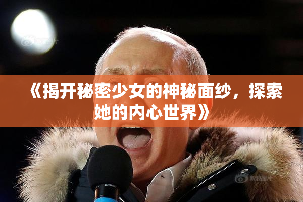 《揭开秘密少女的神秘面纱，探索她的内心世界》