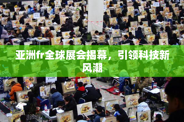 亚洲fr全球展会揭幕，引领科技新风潮