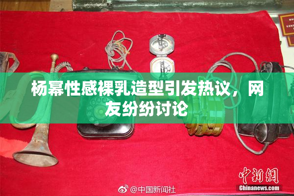杨幂性感裸乳造型引发热议，网友纷纷讨论