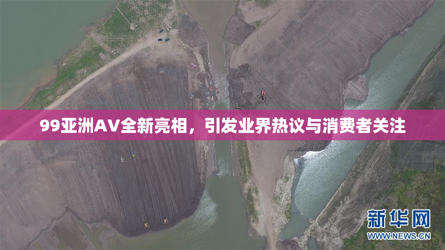 99亚洲AV全新亮相，引发业界热议与消费者关注
