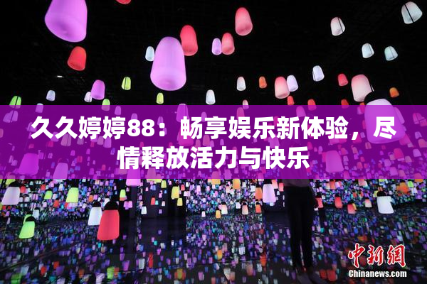 久久婷婷88：畅享娱乐新体验，尽情释放活力与快乐