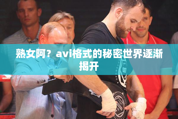 熟女阿？avi格式的秘密世界逐渐揭开