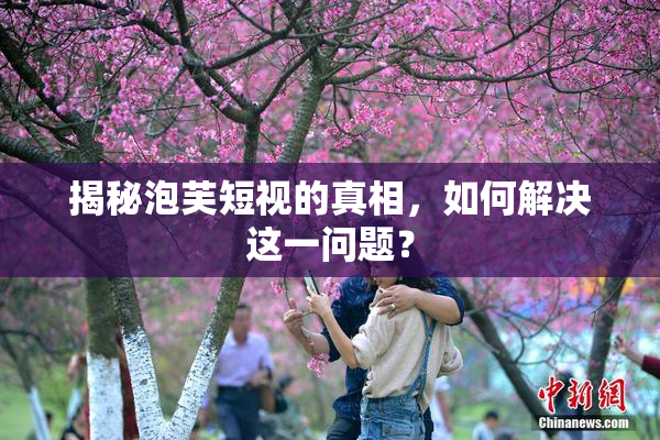 揭秘泡芙短视的真相，如何解决这一问题？