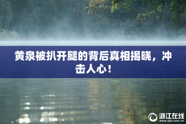 黄泉被扒开腿的背后真相揭晓，冲击人心！