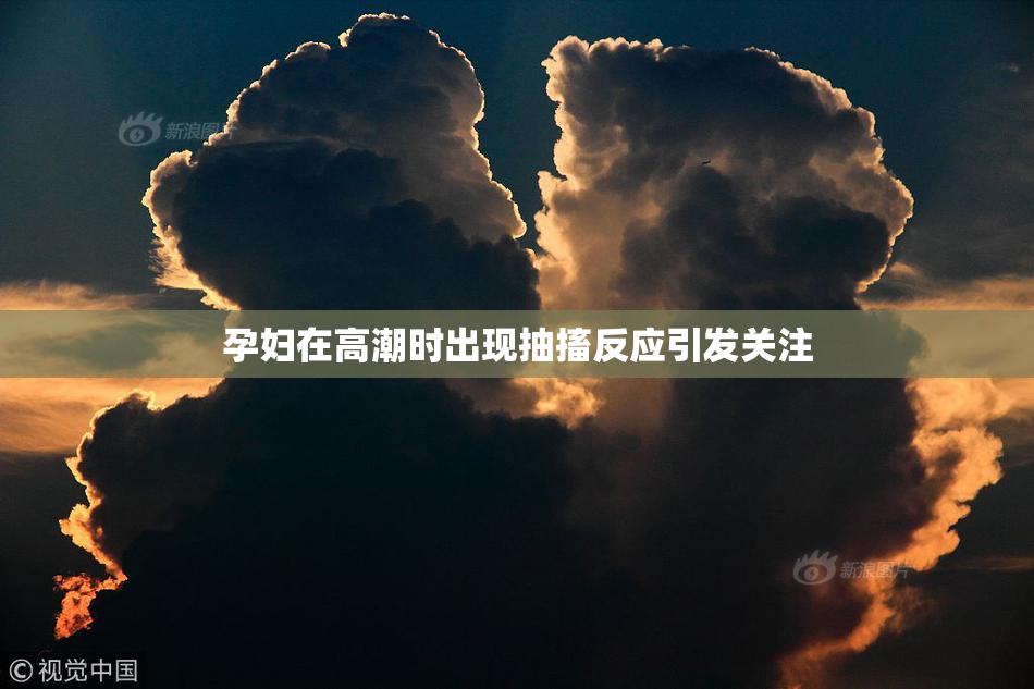 孕妇在高潮时出现抽搐反应引发关注