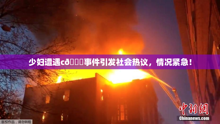 少妇遭遇c🔞事件引发社会热议，情况紧急！