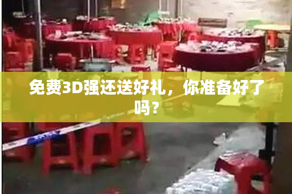 免费3D强还送好礼，你准备好了吗？