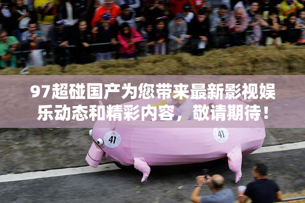 97超碰国产为您带来最新影视娱乐动态和精彩内容，敬请期待！