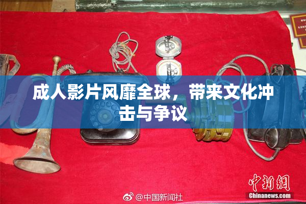 成人影片风靡全球，带来文化冲击与争议