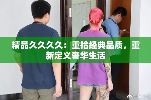 精品久久久久：重拾经典品质，重新定义奢华生活