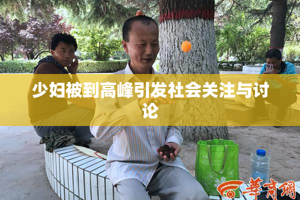 少妇被到高峰引发社会关注与讨论