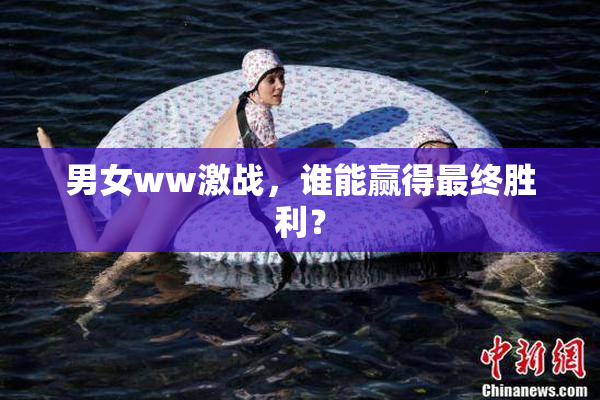 男女ww激战，谁能赢得最终胜利？