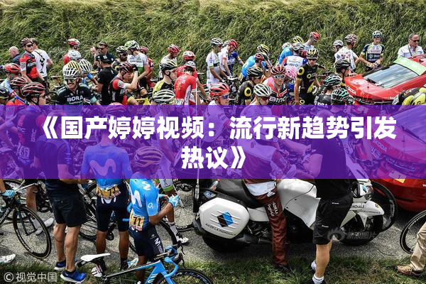 《国产婷婷视频：流行新趋势引发热议》