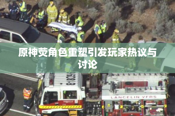 原神荧角色重塑引发玩家热议与讨论