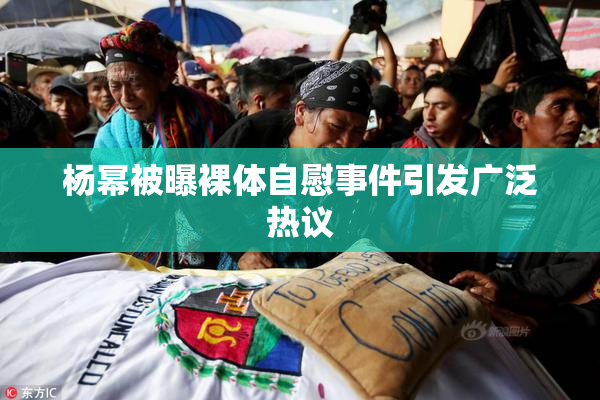 杨幂被曝裸体自慰事件引发广泛热议