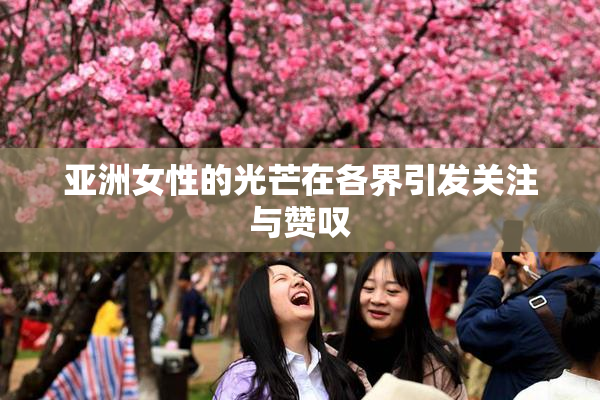 亚洲女性的光芒在各界引发关注与赞叹