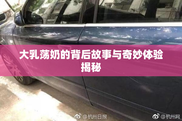 大乳荡奶的背后故事与奇妙体验揭秘