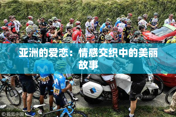 亚洲的爱恋：情感交织中的美丽故事