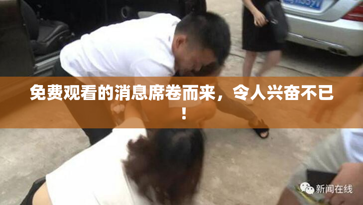 免费观看的消息席卷而来，令人兴奋不已！
