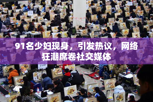 91名少妇现身，引发热议，网络狂潮席卷社交媒体