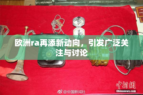 欧洲ra再添新动向，引发广泛关注与讨论