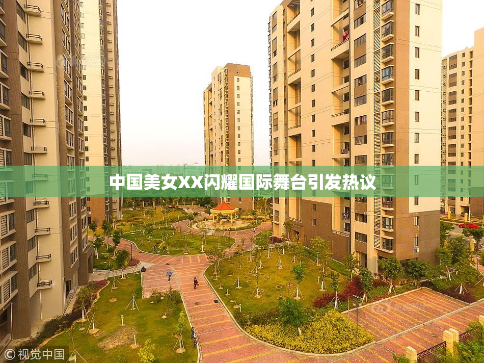 中国美女XX闪耀国际舞台引发热议
