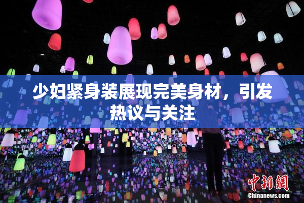 少妇紧身装展现完美身材，引发热议与关注