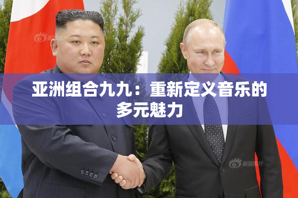 亚洲组合九九：重新定义音乐的多元魅力