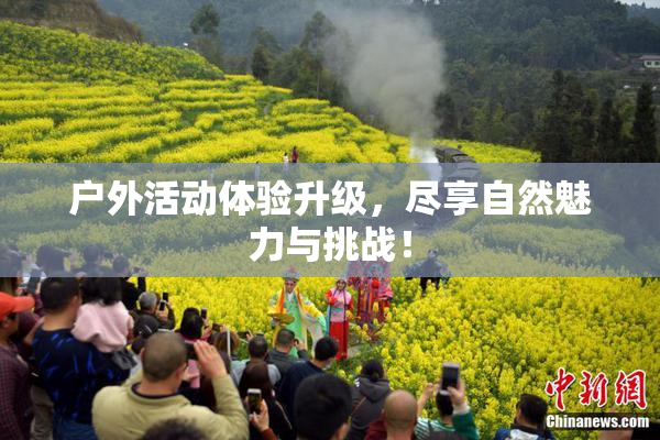 户外活动体验升级，尽享自然魅力与挑战！