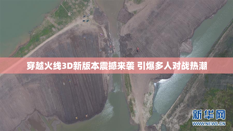 穿越火线3D新版本震撼来袭 引爆多人对战热潮