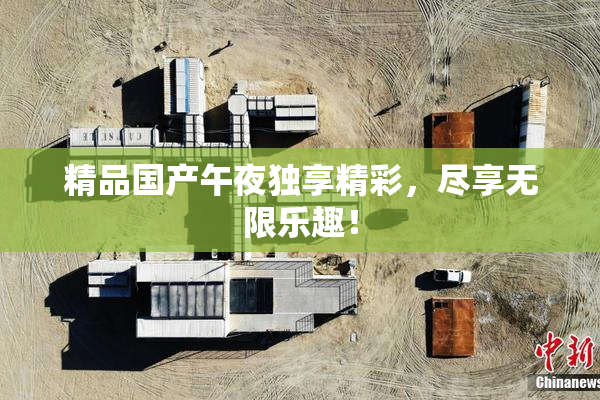 精品国产午夜独享精彩，尽享无限乐趣！