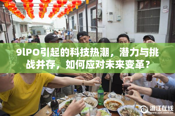 9lPO引起的科技热潮，潜力与挑战并存，如何应对未来变革？