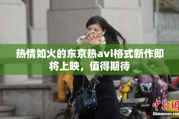 热情如火的东京热avi格式新作即将上映，值得期待