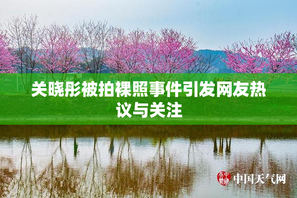 关晓彤被拍裸照事件引发网友热议与关注
