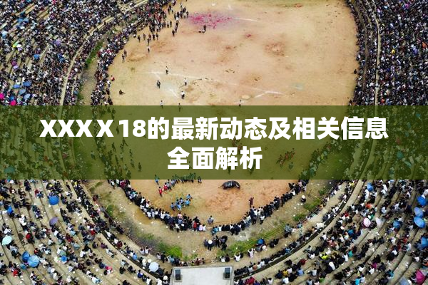 XXXⅩ18的最新动态及相关信息全面解析