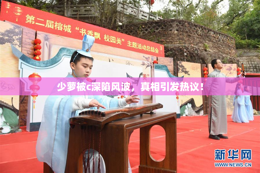 少萝被c深陷风波，真相引发热议！